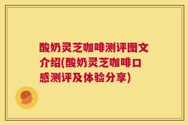 酸奶灵芝咖啡测评图文介绍(酸奶灵芝咖啡口感测评及体验分享)