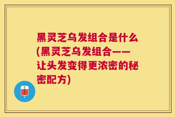 黑灵芝乌发组合是什么(黑灵芝乌发组合——让头发变得更浓密的秘密配方)