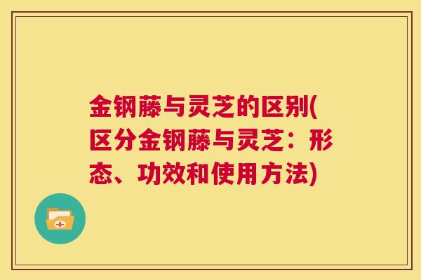 金钢藤与灵芝的区别(区分金钢藤与灵芝：形态、功效和使用方法)