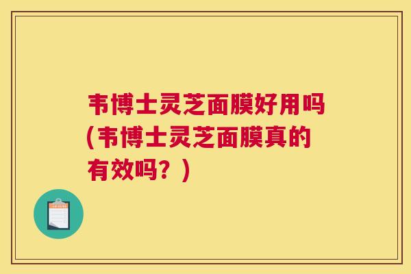 韦博士灵芝面膜好用吗(韦博士灵芝面膜真的有效吗？)