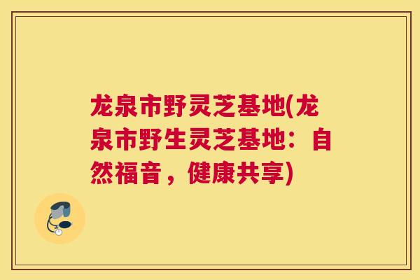 龙泉市野灵芝基地(龙泉市野生灵芝基地：自然福音，健康共享)