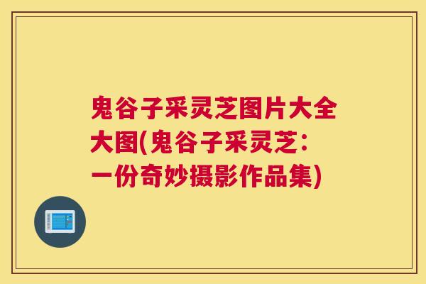 鬼谷子采灵芝图片大全大图(鬼谷子采灵芝：一份奇妙摄影作品集)