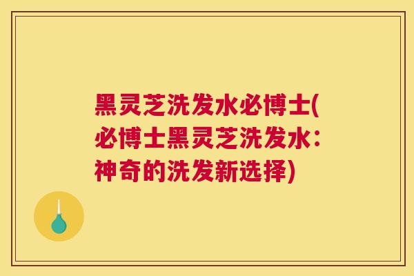 黑灵芝洗发水必博士(必博士黑灵芝洗发水：神奇的洗发新选择)