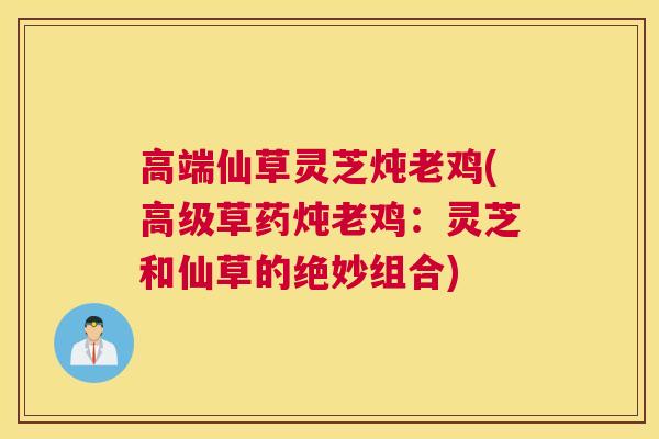 高端仙草灵芝炖老鸡(高级草药炖老鸡：灵芝和仙草的绝妙组合)