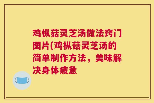 鸡枞菇灵芝汤做法窍门图片(鸡枞菇灵芝汤的简单制作方法，美味解决身体疲惫