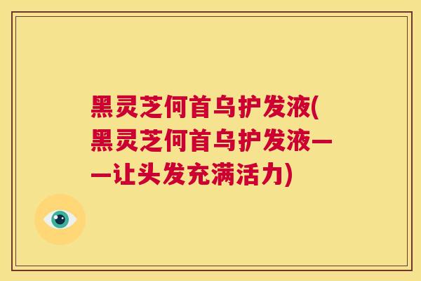 黑灵芝何首乌护发液(黑灵芝何首乌护发液——让头发充满活力)