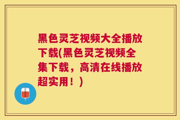 黑色灵芝视频大全播放下载(黑色灵芝视频全集下载，高清在线播放超实用！)