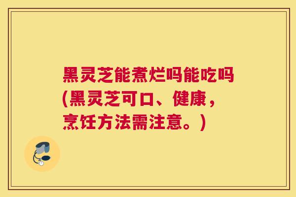 黑灵芝能煮烂吗能吃吗(黑灵芝可口、健康，烹饪方法需注意。)