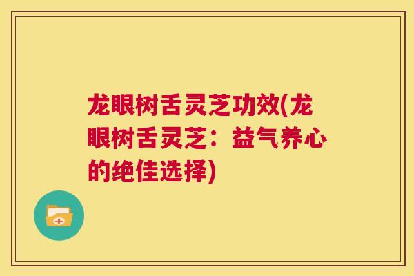 龙眼树舌灵芝功效(龙眼树舌灵芝：益气养心的绝佳选择)