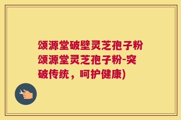 颂源堂破壁灵芝孢子粉颂源堂灵芝孢子粉-突破传统，呵护健康)