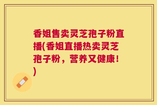 香姐售卖灵芝孢子粉直播(香姐直播热卖灵芝孢子粉，营养又健康！)