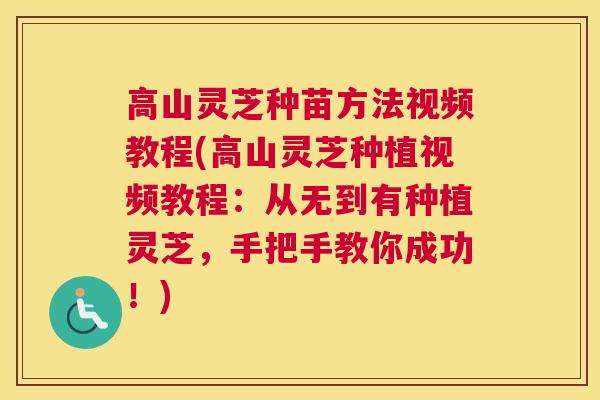 高山灵芝种苗方法视频教程(高山灵芝种植视频教程：从无到有种植灵芝，手把手教你成功！)