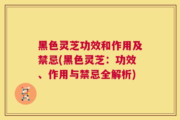 黑色灵芝功效和作用及禁忌(黑色灵芝：功效、作用与禁忌全解析)