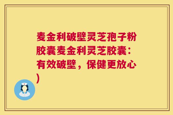 麦金利破壁灵芝孢子粉胶囊麦金利灵芝胶囊：有效破壁，保健更放心)