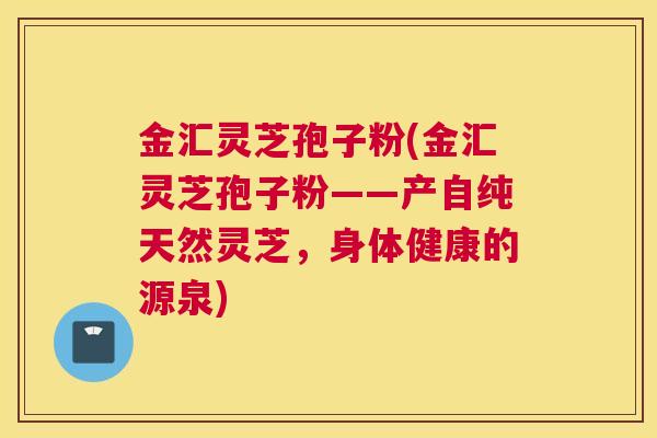 金汇灵芝孢子粉(金汇灵芝孢子粉——产自纯天然灵芝，身体健康的源泉)