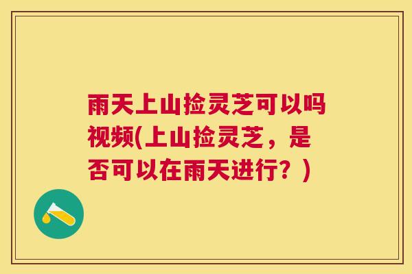 雨天上山捡灵芝可以吗视频(上山捡灵芝，是否可以在雨天进行？)