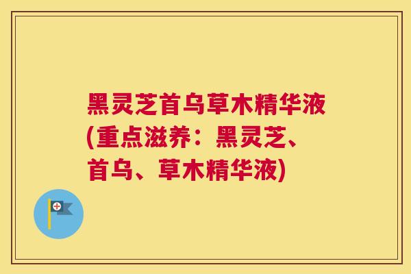 黑灵芝首乌草木精华液(重点滋养：黑灵芝、首乌、草木精华液)