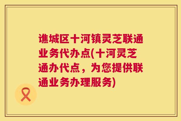 谯城区十河镇灵芝联通业务代办点(十河灵芝通办代点，为您提供联通业务办理服务)