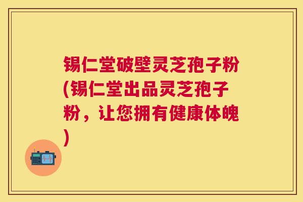 锡仁堂破壁灵芝孢子粉(锡仁堂出品灵芝孢子粉，让您拥有健康体魄)