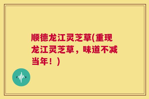顺德龙江灵芝草(重现龙江灵芝草，味道不减当年！)
