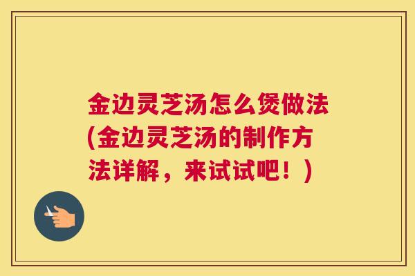 金边灵芝汤怎么煲做法(金边灵芝汤的制作方法详解，来试试吧！)