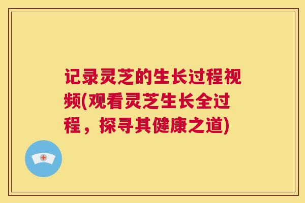 记录灵芝的生长过程视频(观看灵芝生长全过程，探寻其健康之道)