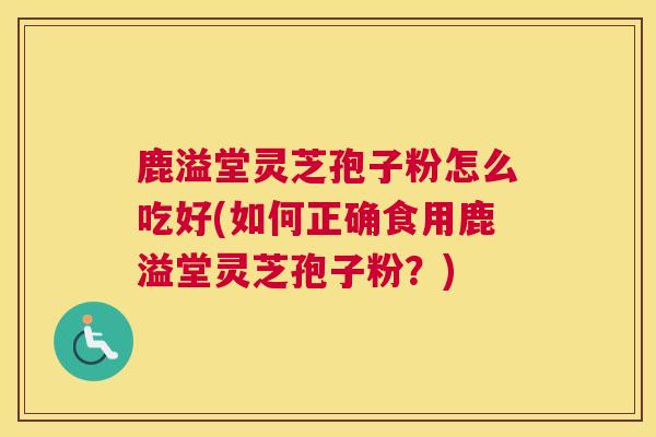 鹿溢堂灵芝孢子粉怎么吃好(如何正确食用鹿溢堂灵芝孢子粉？)