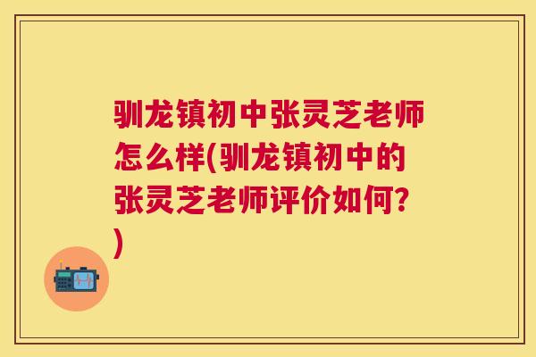 驯龙镇初中张灵芝老师怎么样(驯龙镇初中的张灵芝老师评价如何？)