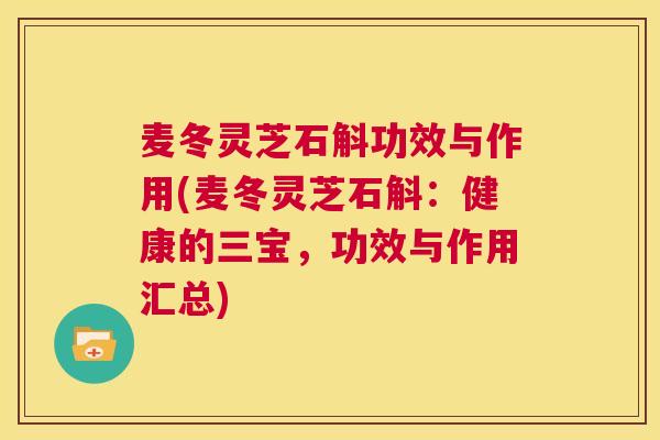 麦冬灵芝石斛功效与作用(麦冬灵芝石斛：健康的三宝，功效与作用汇总)