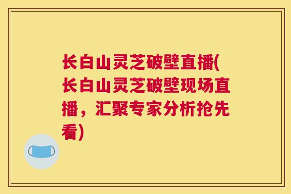 长白山灵芝破壁直播(长白山灵芝破壁现场直播，汇聚专家分析抢先看)