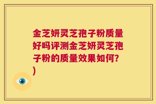 金芝妍灵芝孢子粉质量好吗评测金芝妍灵芝孢子粉的质量效果如何？)