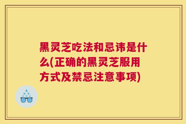 黑灵芝吃法和忌讳是什么(正确的黑灵芝服用方式及禁忌注意事项)