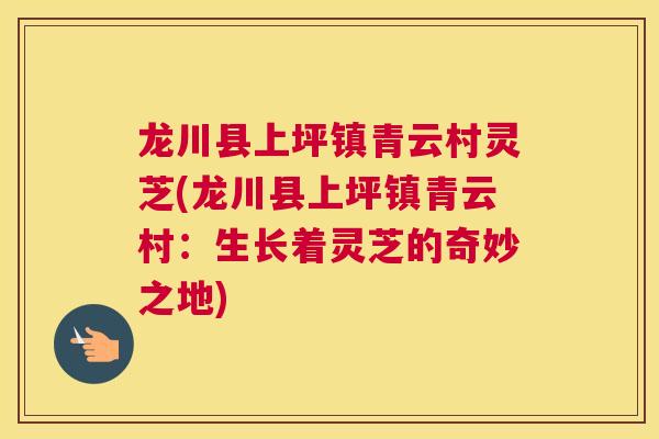 龙川县上坪镇青云村灵芝(龙川县上坪镇青云村：生长着灵芝的奇妙之地)