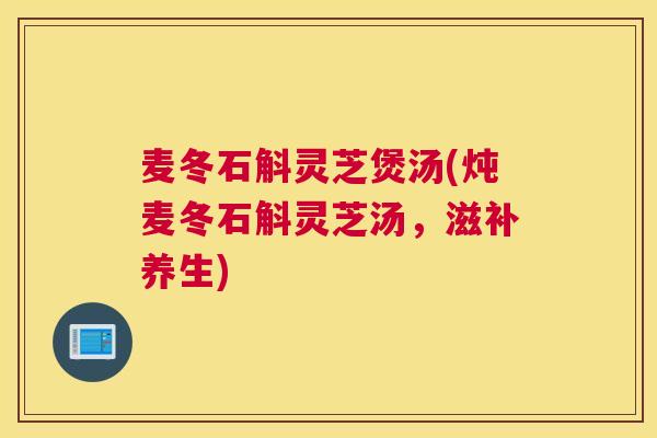 麦冬石斛灵芝煲汤(炖麦冬石斛灵芝汤，滋补养生)