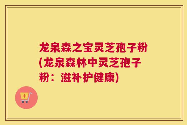 龙泉森之宝灵芝孢子粉(龙泉森林中灵芝孢子粉：滋补护健康)