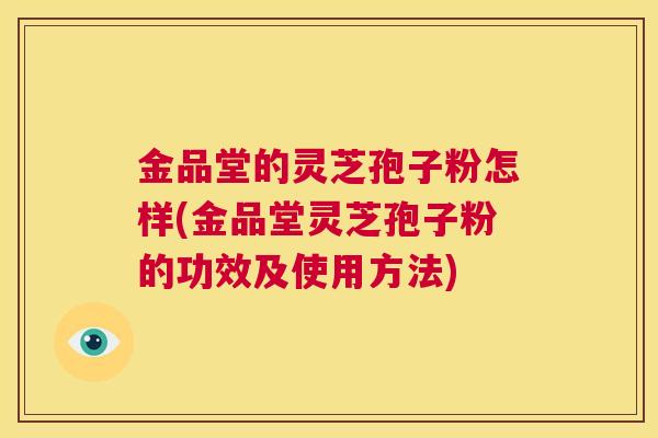 金品堂的灵芝孢子粉怎样(金品堂灵芝孢子粉的功效及使用方法)