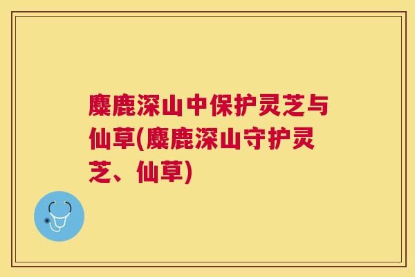 麋鹿深山中保护灵芝与仙草(麋鹿深山守护灵芝、仙草)