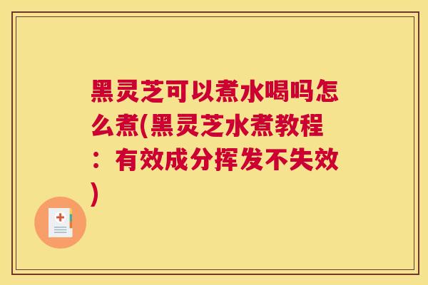 黑灵芝可以煮水喝吗怎么煮(黑灵芝水煮教程：有效成分挥发不失效)