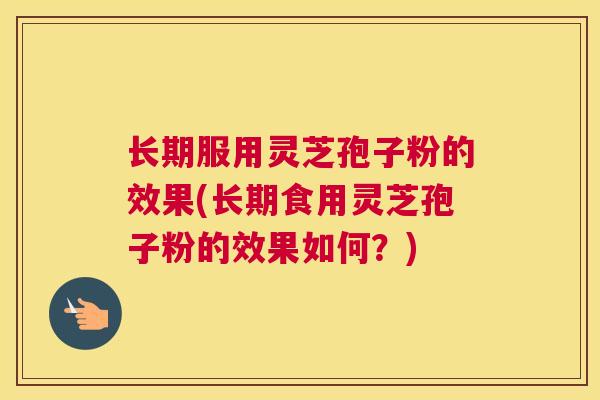 长期服用灵芝孢子粉的效果(长期食用灵芝孢子粉的效果如何？)
