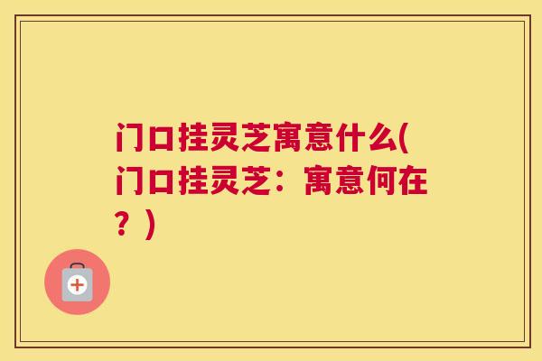 门口挂灵芝寓意什么(门口挂灵芝：寓意何在？)