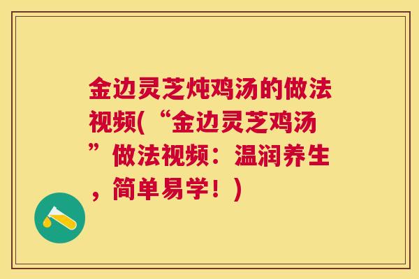 金边灵芝炖鸡汤的做法视频(“金边灵芝鸡汤”做法视频：温润养生，简单易学！)