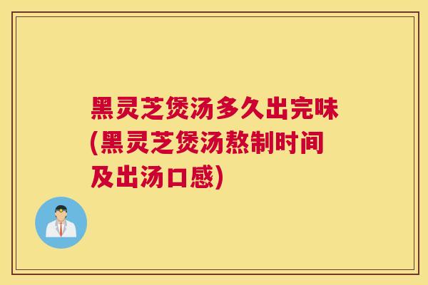 黑灵芝煲汤多久出完味(黑灵芝煲汤熬制时间及出汤口感)