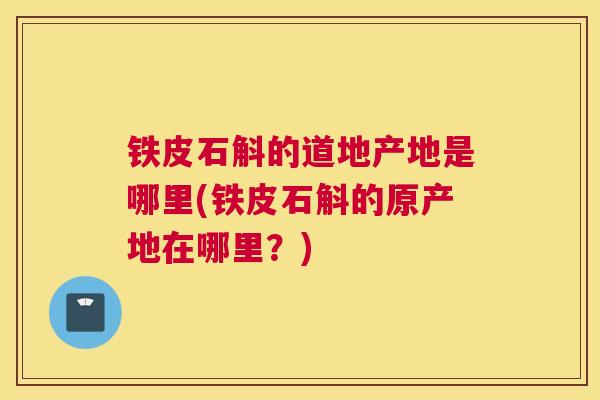 铁皮石斛的道地产地是哪里(铁皮石斛的原产地在哪里？)