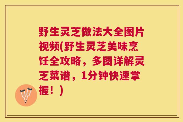 野生灵芝做法大全图片视频(野生灵芝美味烹饪全攻略，多图详解灵芝菜谱，1分钟快速掌握！)