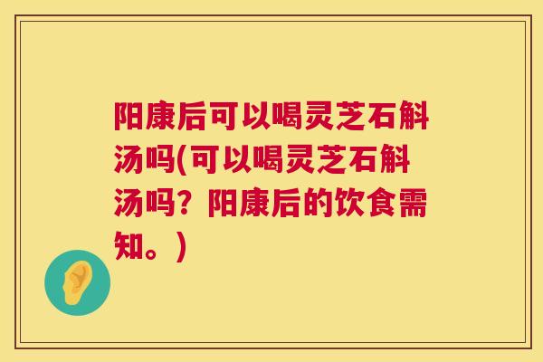 阳康后可以喝灵芝石斛汤吗(可以喝灵芝石斛汤吗？阳康后的饮食需知。)