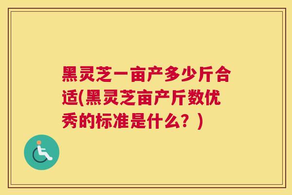 黑灵芝一亩产多少斤合适(黑灵芝亩产斤数优秀的标准是什么？)