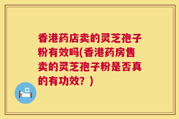 香港药店卖的灵芝孢子粉有效吗(香港药房售卖的灵芝孢子粉是否真的有功效？)