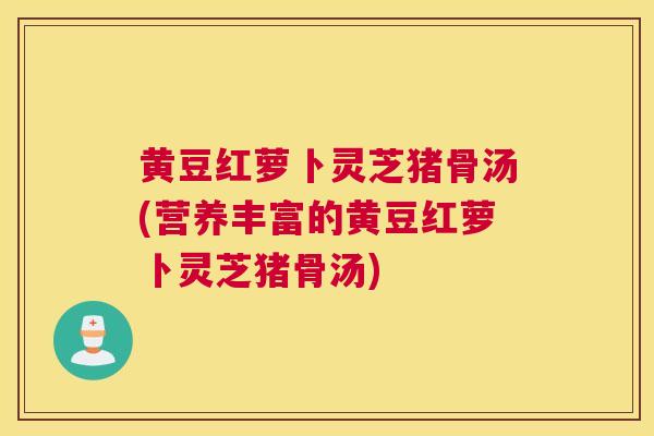 黄豆红萝卜灵芝猪骨汤(营养丰富的黄豆红萝卜灵芝猪骨汤)