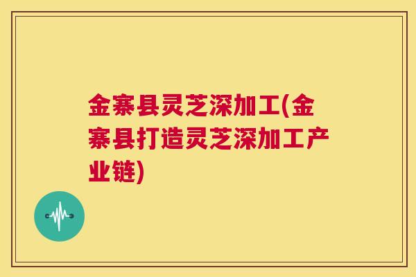 金寨县灵芝深加工(金寨县打造灵芝深加工产业链)