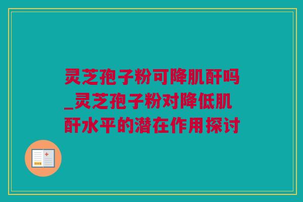 灵芝孢子粉可降肌酐吗_灵芝孢子粉对降低肌酐水平的潜在作用探讨